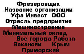 Фрезеровщик › Название организации ­ Уфа-Инвест, ООО › Отрасль предприятия ­ Машиностроение › Минимальный оклад ­ 55 000 - Все города Работа » Вакансии   . Крым,Приморский